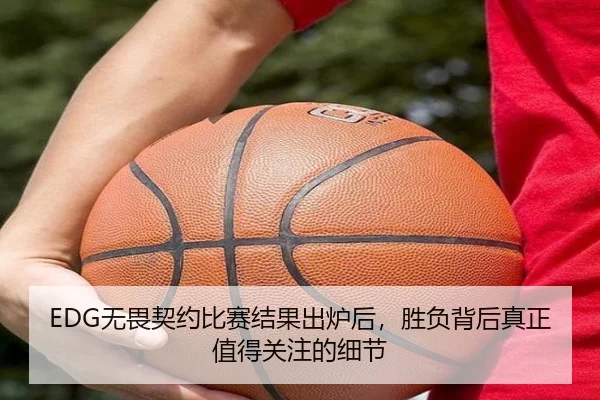 EDG无畏契约比赛结果出炉后，胜负背后真正值得关注的细节